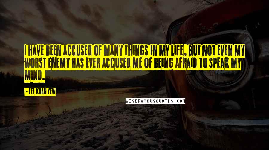 Lee Kuan Yew Quotes: I have been accused of many things in my life, but not even my worst enemy has ever accused me of being afraid to speak my mind.