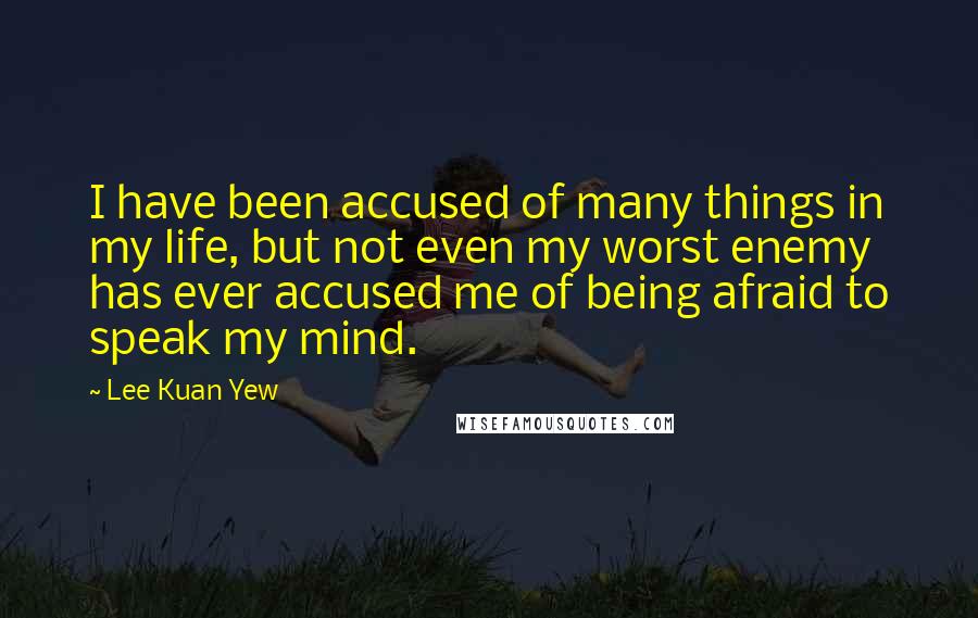 Lee Kuan Yew Quotes: I have been accused of many things in my life, but not even my worst enemy has ever accused me of being afraid to speak my mind.
