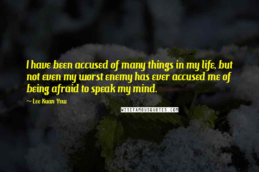 Lee Kuan Yew Quotes: I have been accused of many things in my life, but not even my worst enemy has ever accused me of being afraid to speak my mind.