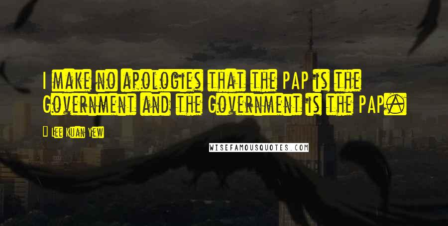 Lee Kuan Yew Quotes: I make no apologies that the PAP is the Government and the Government is the PAP.