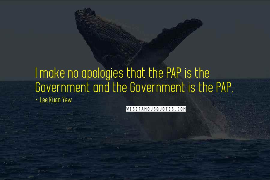 Lee Kuan Yew Quotes: I make no apologies that the PAP is the Government and the Government is the PAP.