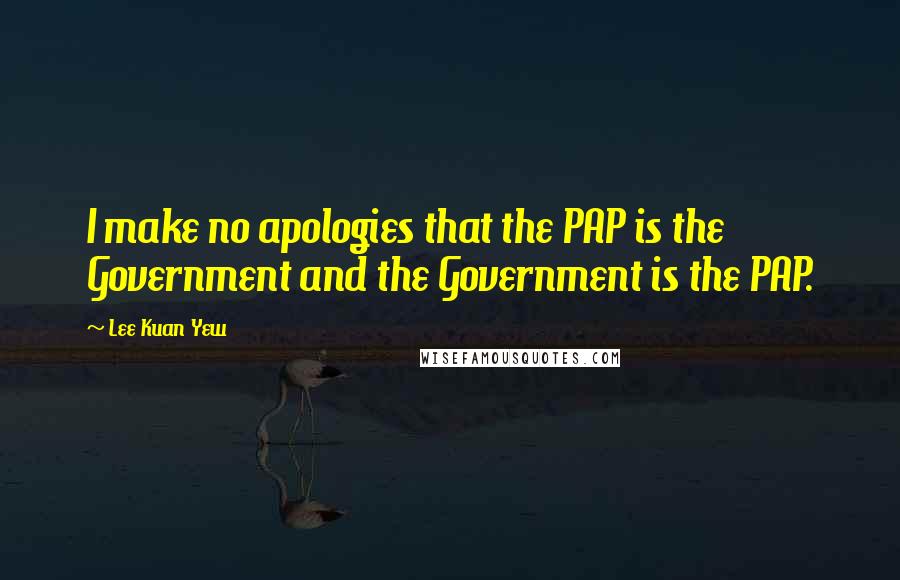 Lee Kuan Yew Quotes: I make no apologies that the PAP is the Government and the Government is the PAP.