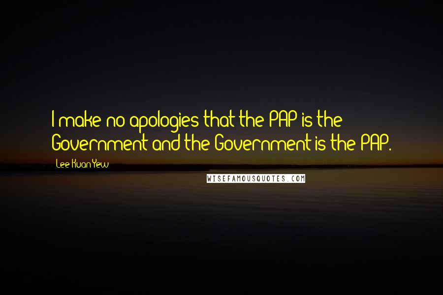 Lee Kuan Yew Quotes: I make no apologies that the PAP is the Government and the Government is the PAP.