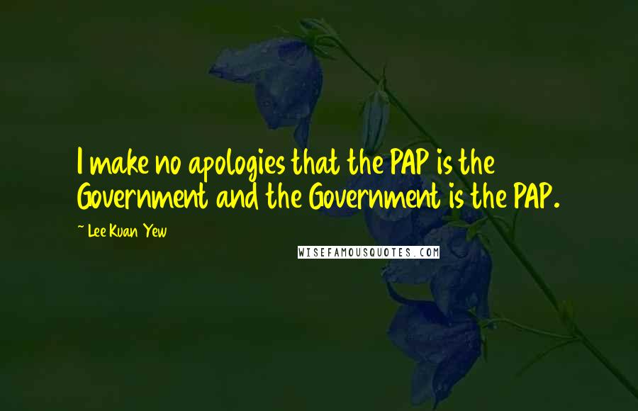 Lee Kuan Yew Quotes: I make no apologies that the PAP is the Government and the Government is the PAP.