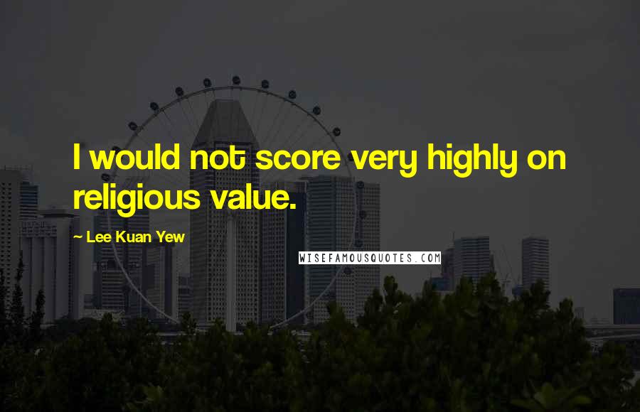 Lee Kuan Yew Quotes: I would not score very highly on religious value.