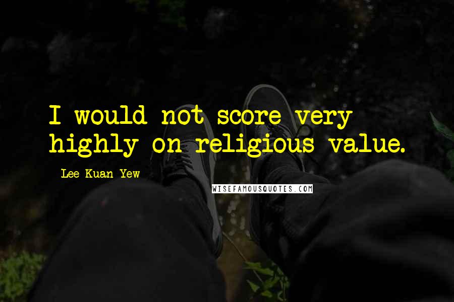 Lee Kuan Yew Quotes: I would not score very highly on religious value.
