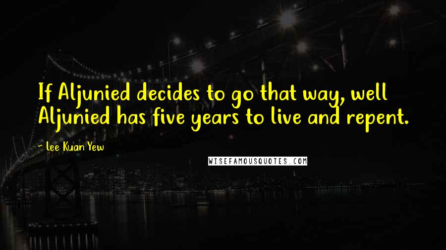Lee Kuan Yew Quotes: If Aljunied decides to go that way, well Aljunied has five years to live and repent.