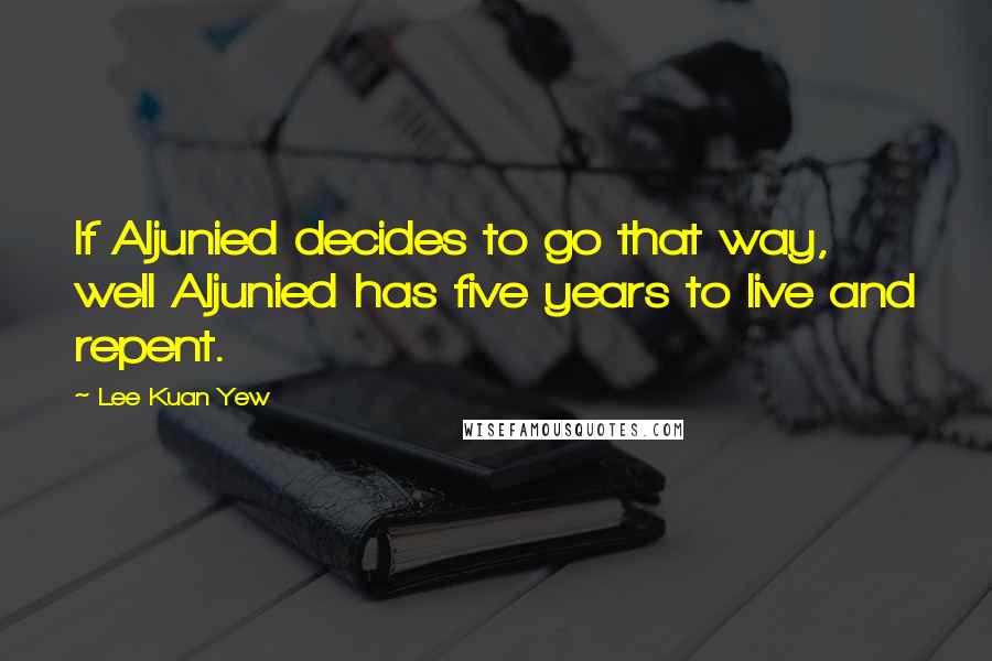 Lee Kuan Yew Quotes: If Aljunied decides to go that way, well Aljunied has five years to live and repent.