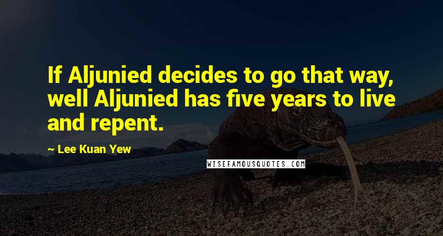 Lee Kuan Yew Quotes: If Aljunied decides to go that way, well Aljunied has five years to live and repent.