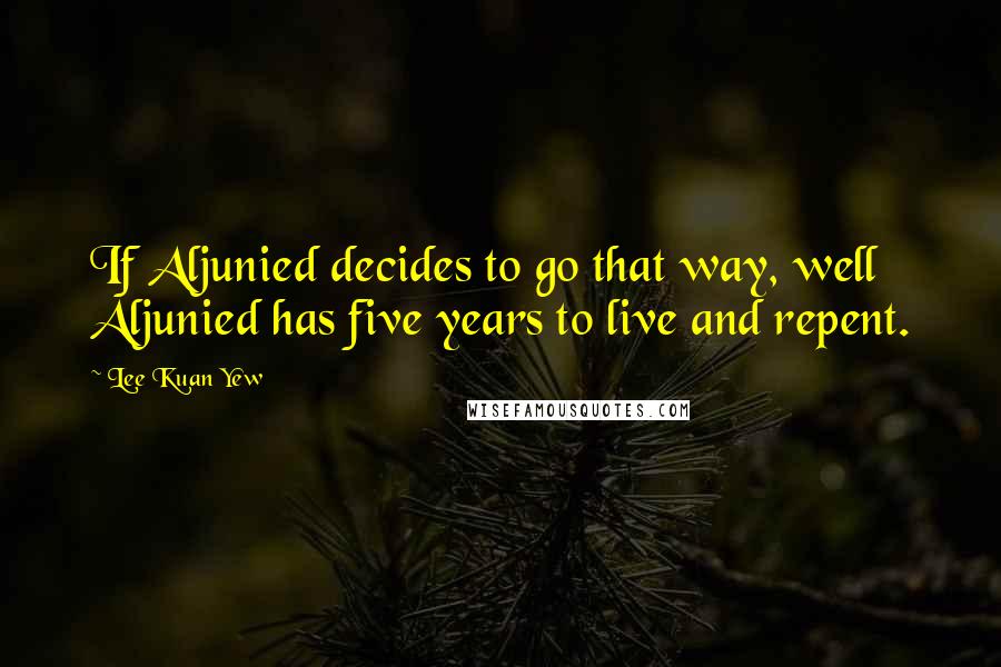 Lee Kuan Yew Quotes: If Aljunied decides to go that way, well Aljunied has five years to live and repent.