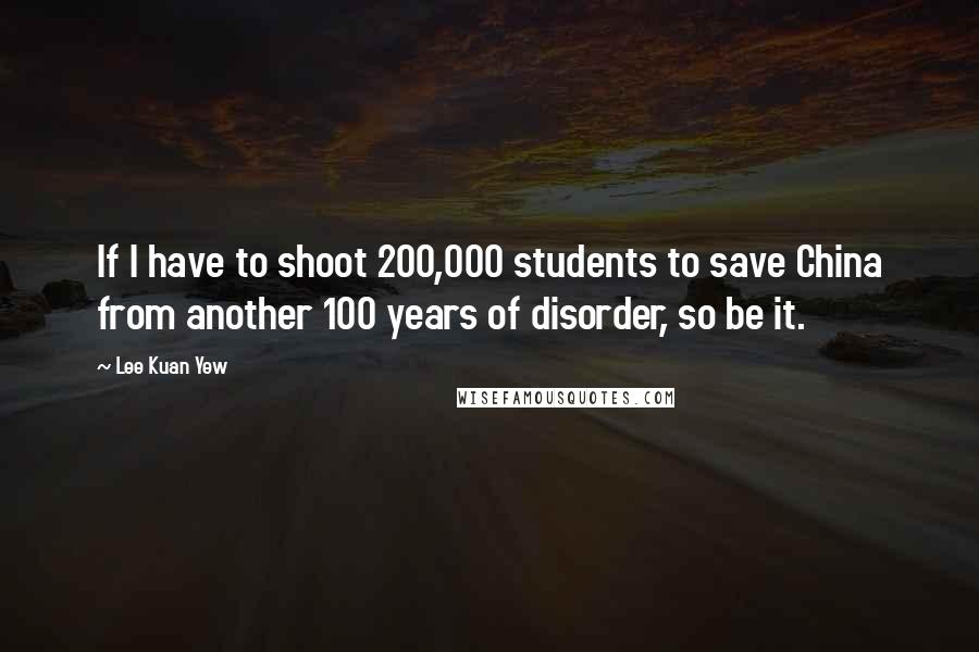 Lee Kuan Yew Quotes: If I have to shoot 200,000 students to save China from another 100 years of disorder, so be it.