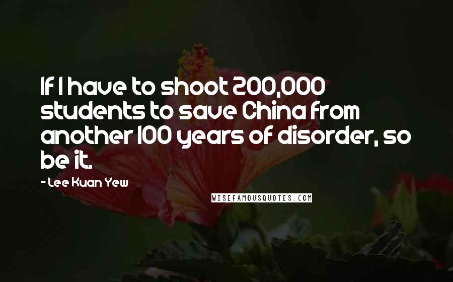 Lee Kuan Yew Quotes: If I have to shoot 200,000 students to save China from another 100 years of disorder, so be it.