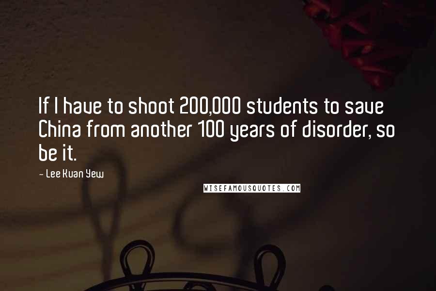 Lee Kuan Yew Quotes: If I have to shoot 200,000 students to save China from another 100 years of disorder, so be it.