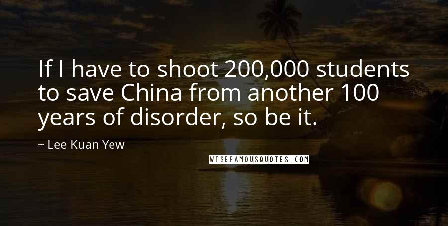 Lee Kuan Yew Quotes: If I have to shoot 200,000 students to save China from another 100 years of disorder, so be it.