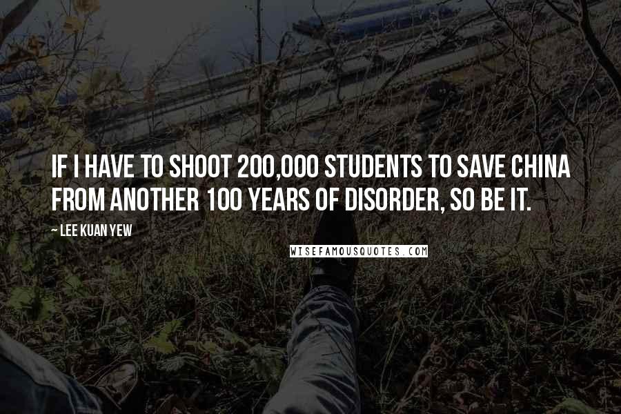 Lee Kuan Yew Quotes: If I have to shoot 200,000 students to save China from another 100 years of disorder, so be it.