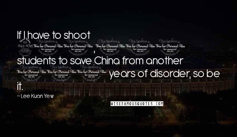 Lee Kuan Yew Quotes: If I have to shoot 200,000 students to save China from another 100 years of disorder, so be it.