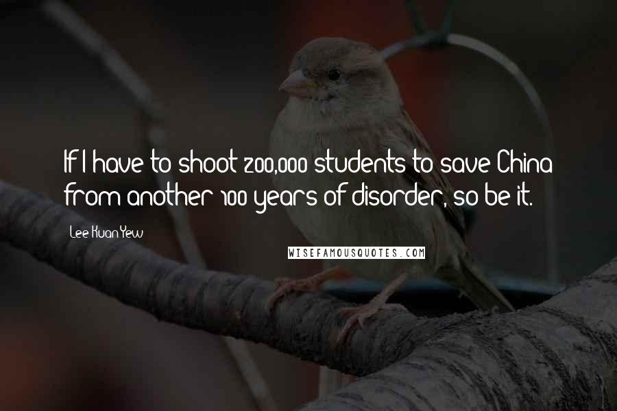 Lee Kuan Yew Quotes: If I have to shoot 200,000 students to save China from another 100 years of disorder, so be it.