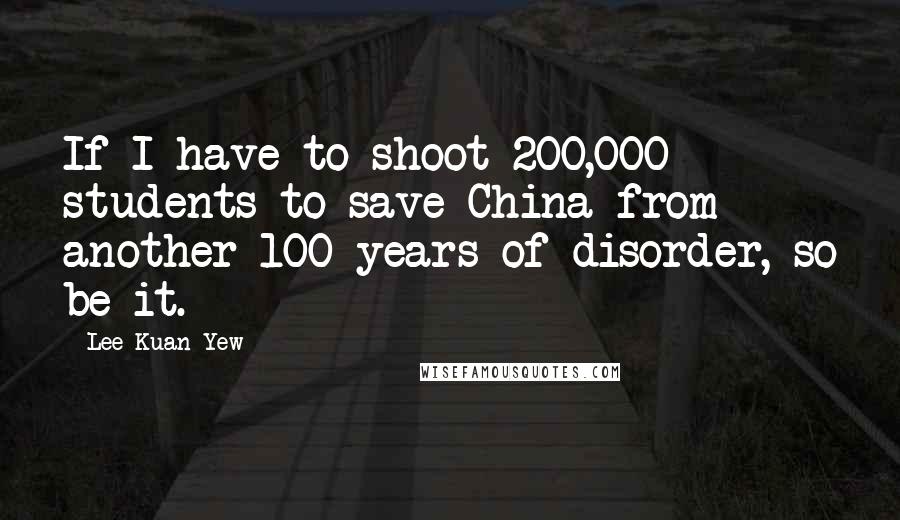 Lee Kuan Yew Quotes: If I have to shoot 200,000 students to save China from another 100 years of disorder, so be it.