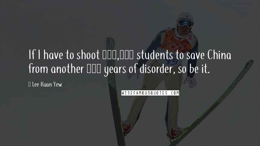 Lee Kuan Yew Quotes: If I have to shoot 200,000 students to save China from another 100 years of disorder, so be it.