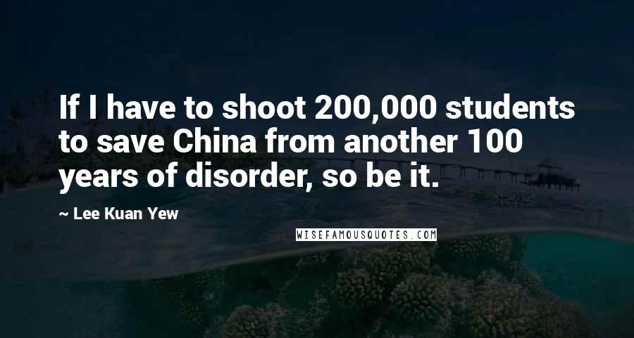 Lee Kuan Yew Quotes: If I have to shoot 200,000 students to save China from another 100 years of disorder, so be it.