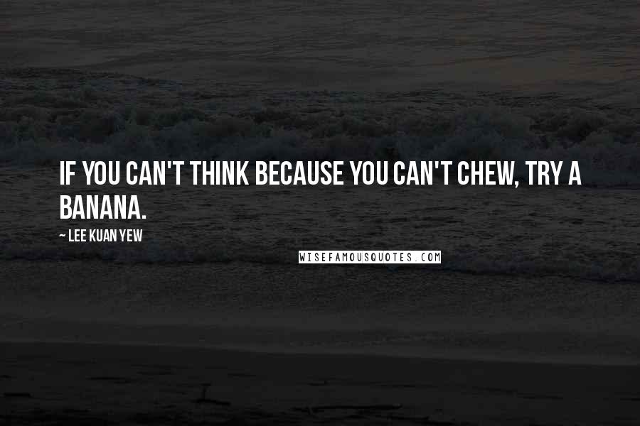 Lee Kuan Yew Quotes: If you can't think because you can't chew, try a banana.