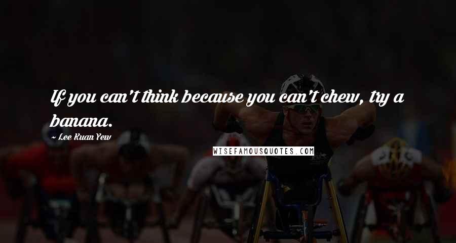 Lee Kuan Yew Quotes: If you can't think because you can't chew, try a banana.