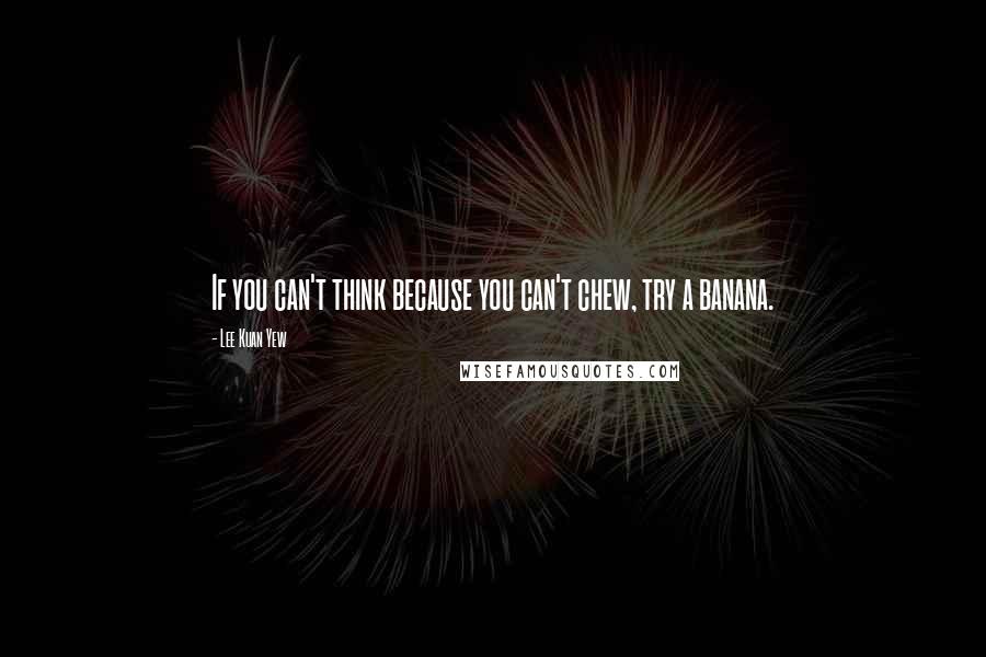 Lee Kuan Yew Quotes: If you can't think because you can't chew, try a banana.