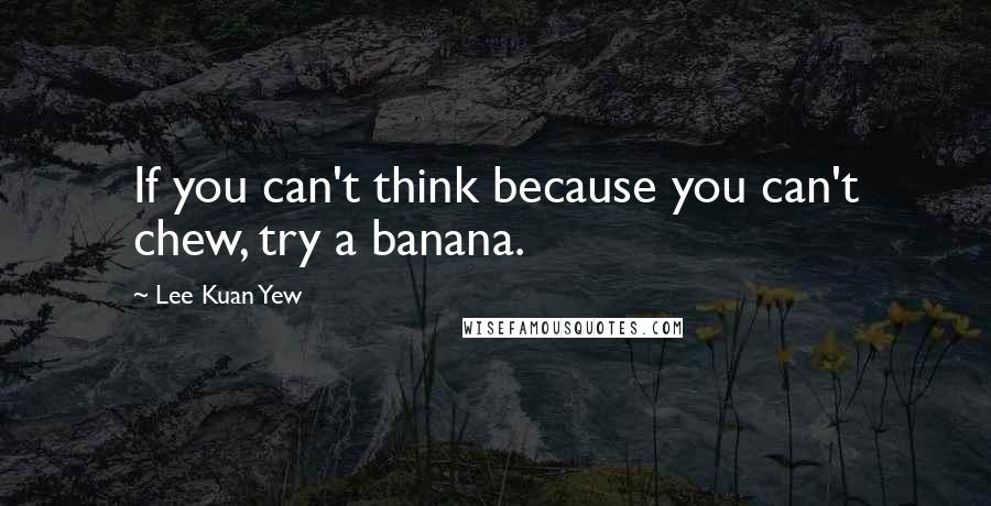 Lee Kuan Yew Quotes: If you can't think because you can't chew, try a banana.