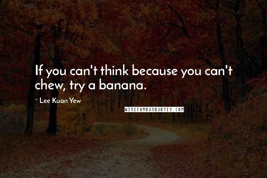 Lee Kuan Yew Quotes: If you can't think because you can't chew, try a banana.