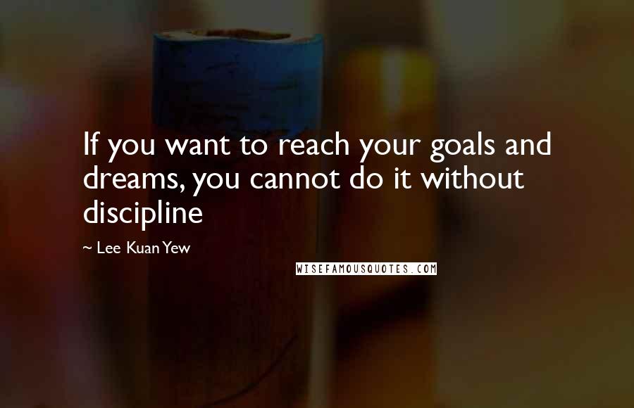 Lee Kuan Yew Quotes: If you want to reach your goals and dreams, you cannot do it without discipline