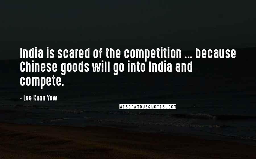 Lee Kuan Yew Quotes: India is scared of the competition ... because Chinese goods will go into India and compete.