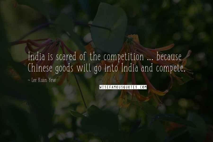 Lee Kuan Yew Quotes: India is scared of the competition ... because Chinese goods will go into India and compete.