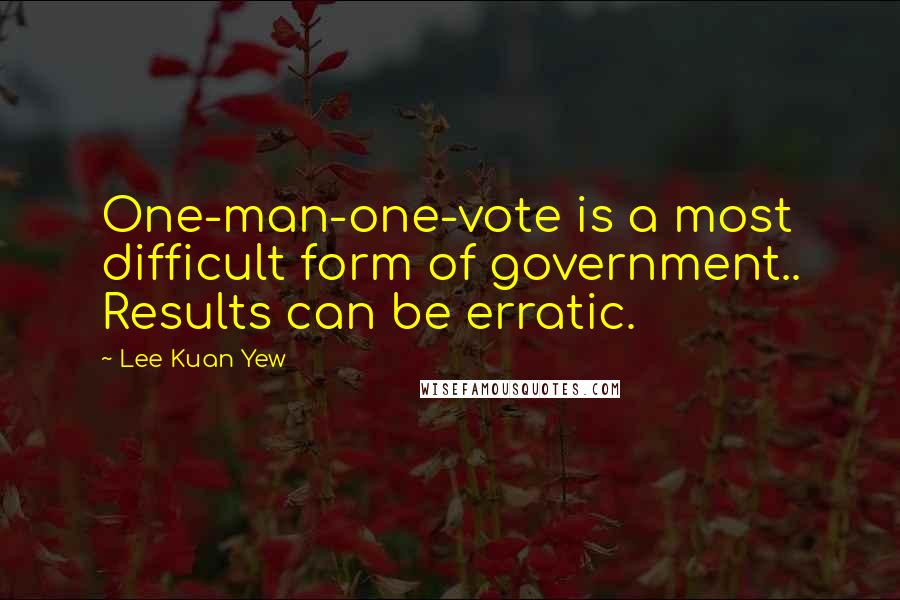 Lee Kuan Yew Quotes: One-man-one-vote is a most difficult form of government.. Results can be erratic.