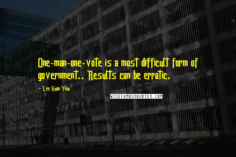 Lee Kuan Yew Quotes: One-man-one-vote is a most difficult form of government.. Results can be erratic.