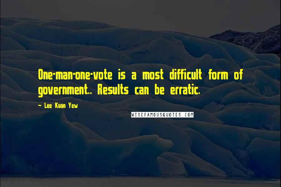 Lee Kuan Yew Quotes: One-man-one-vote is a most difficult form of government.. Results can be erratic.