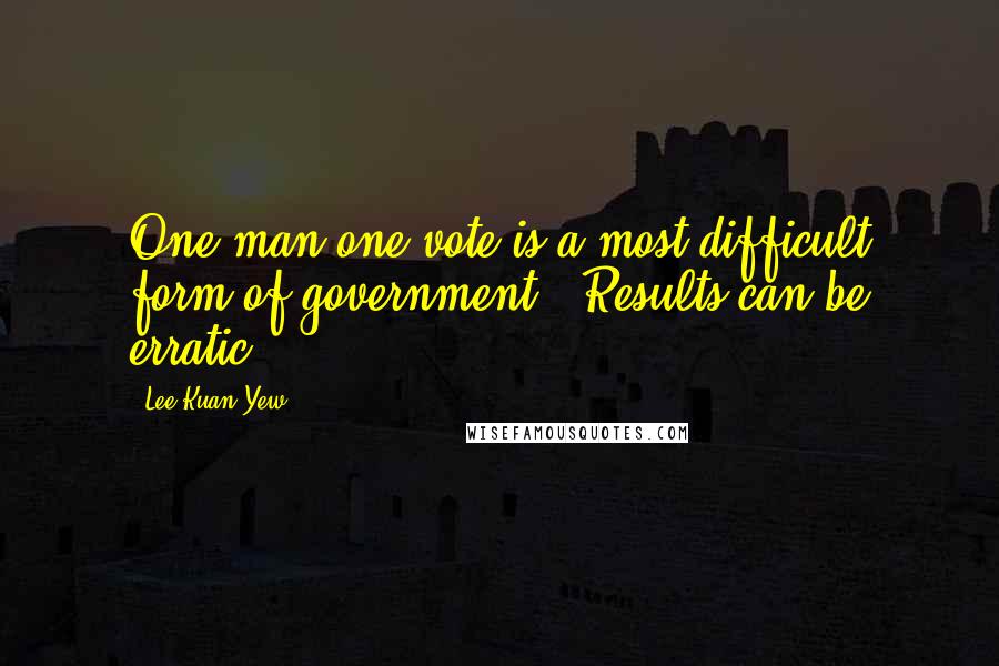 Lee Kuan Yew Quotes: One-man-one-vote is a most difficult form of government.. Results can be erratic.