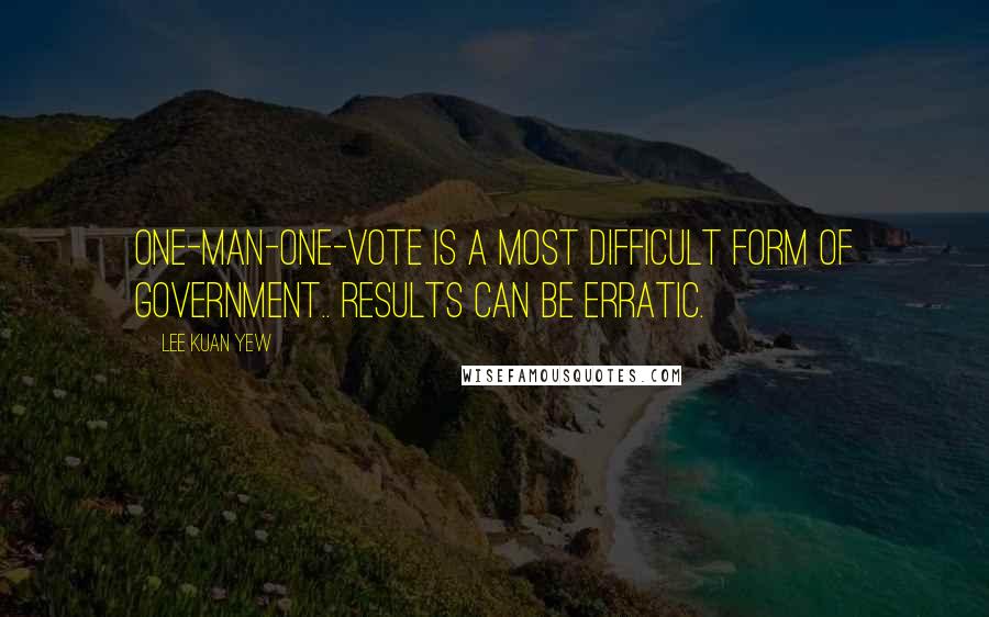 Lee Kuan Yew Quotes: One-man-one-vote is a most difficult form of government.. Results can be erratic.