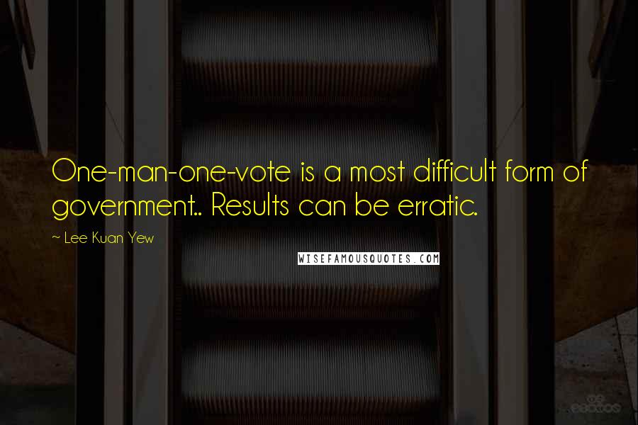 Lee Kuan Yew Quotes: One-man-one-vote is a most difficult form of government.. Results can be erratic.