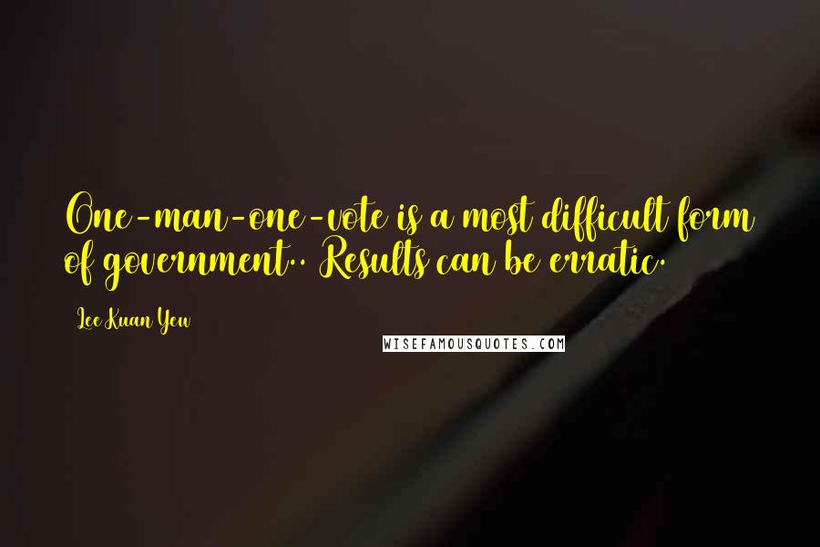 Lee Kuan Yew Quotes: One-man-one-vote is a most difficult form of government.. Results can be erratic.