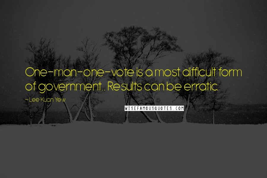 Lee Kuan Yew Quotes: One-man-one-vote is a most difficult form of government.. Results can be erratic.