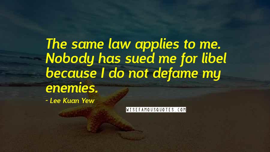 Lee Kuan Yew Quotes: The same law applies to me. Nobody has sued me for libel because I do not defame my enemies.