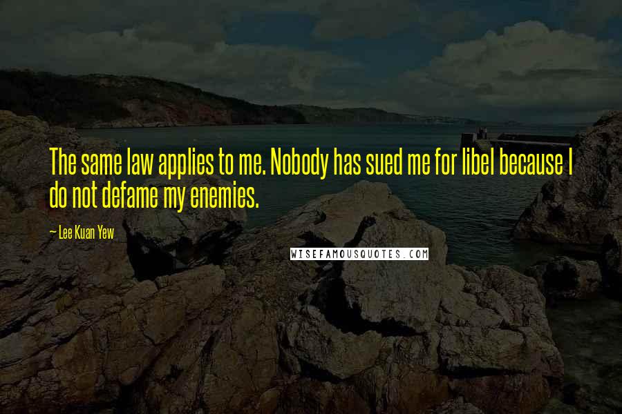 Lee Kuan Yew Quotes: The same law applies to me. Nobody has sued me for libel because I do not defame my enemies.