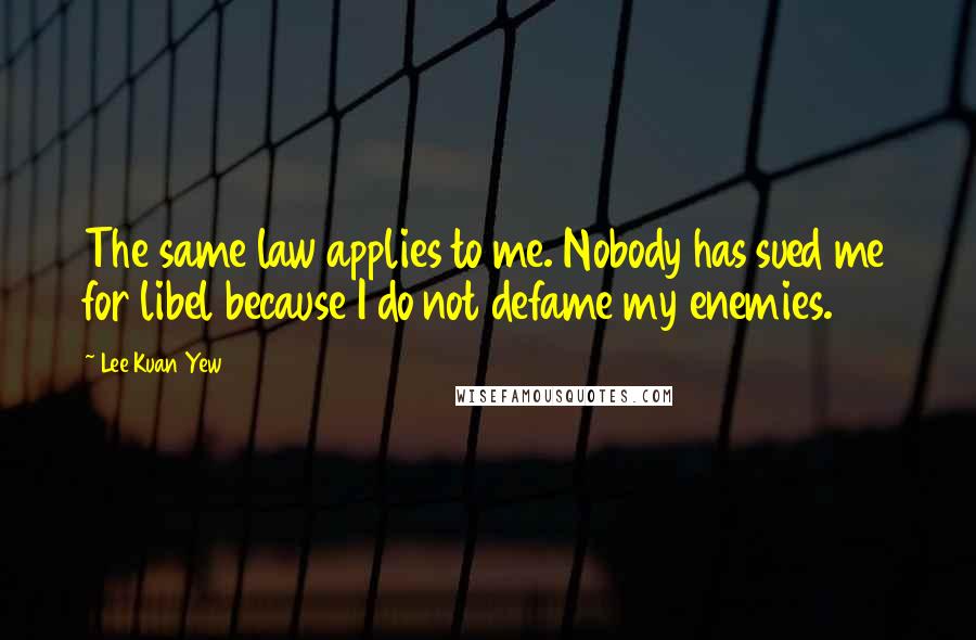 Lee Kuan Yew Quotes: The same law applies to me. Nobody has sued me for libel because I do not defame my enemies.