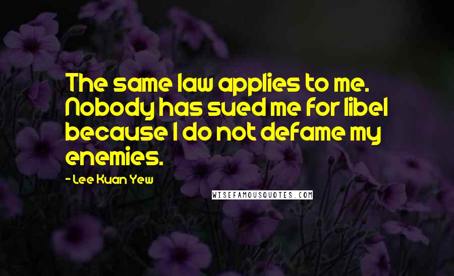 Lee Kuan Yew Quotes: The same law applies to me. Nobody has sued me for libel because I do not defame my enemies.