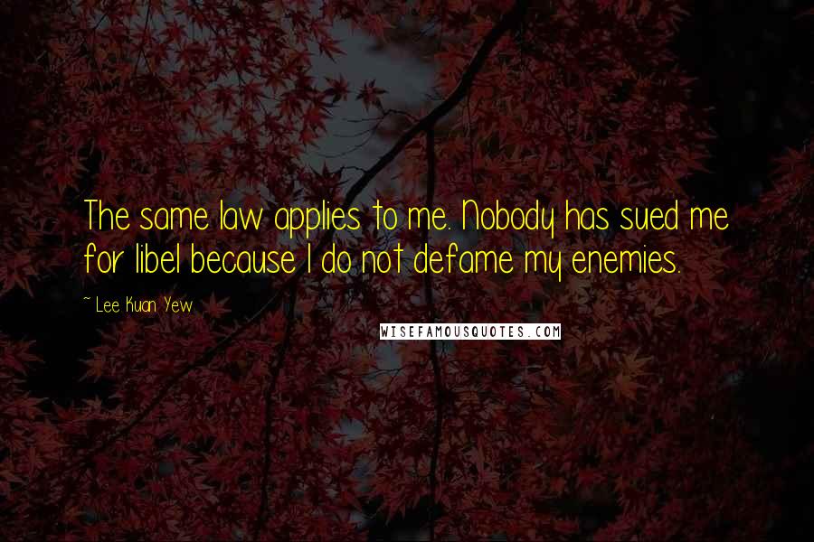 Lee Kuan Yew Quotes: The same law applies to me. Nobody has sued me for libel because I do not defame my enemies.
