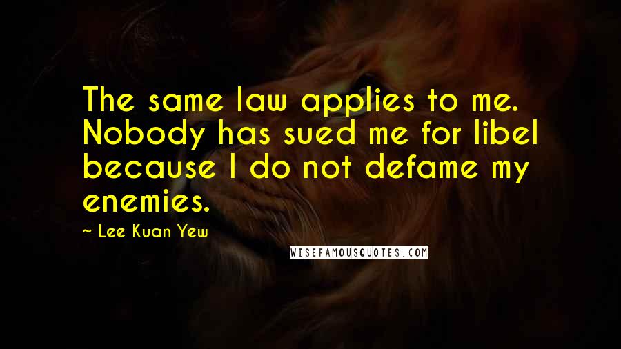 Lee Kuan Yew Quotes: The same law applies to me. Nobody has sued me for libel because I do not defame my enemies.