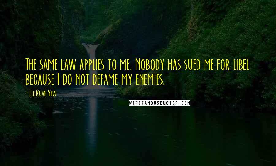 Lee Kuan Yew Quotes: The same law applies to me. Nobody has sued me for libel because I do not defame my enemies.