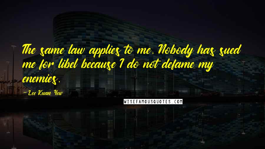 Lee Kuan Yew Quotes: The same law applies to me. Nobody has sued me for libel because I do not defame my enemies.