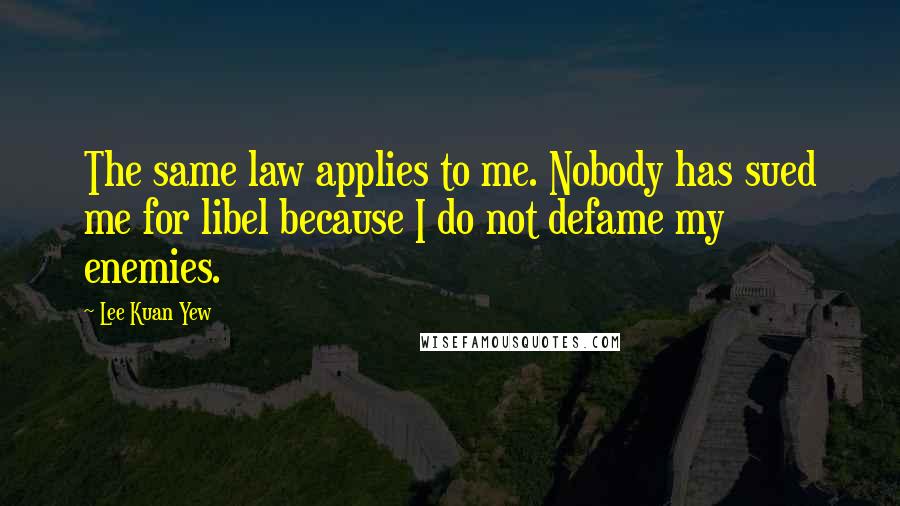 Lee Kuan Yew Quotes: The same law applies to me. Nobody has sued me for libel because I do not defame my enemies.
