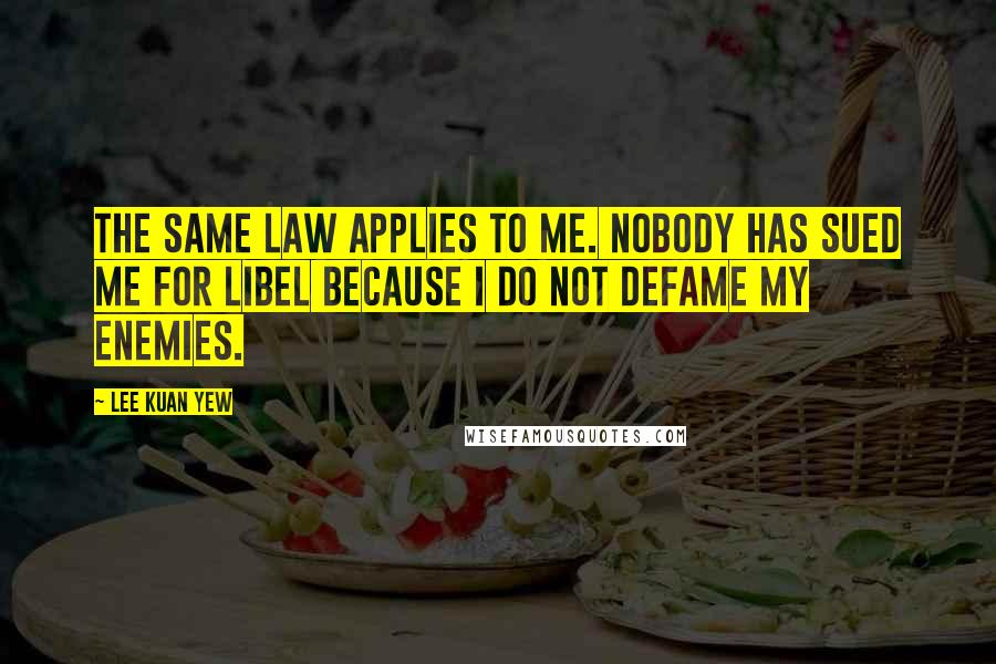 Lee Kuan Yew Quotes: The same law applies to me. Nobody has sued me for libel because I do not defame my enemies.